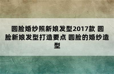 圆脸婚纱照新娘发型2017款 圆脸新娘发型打造要点 圆脸的婚纱造型